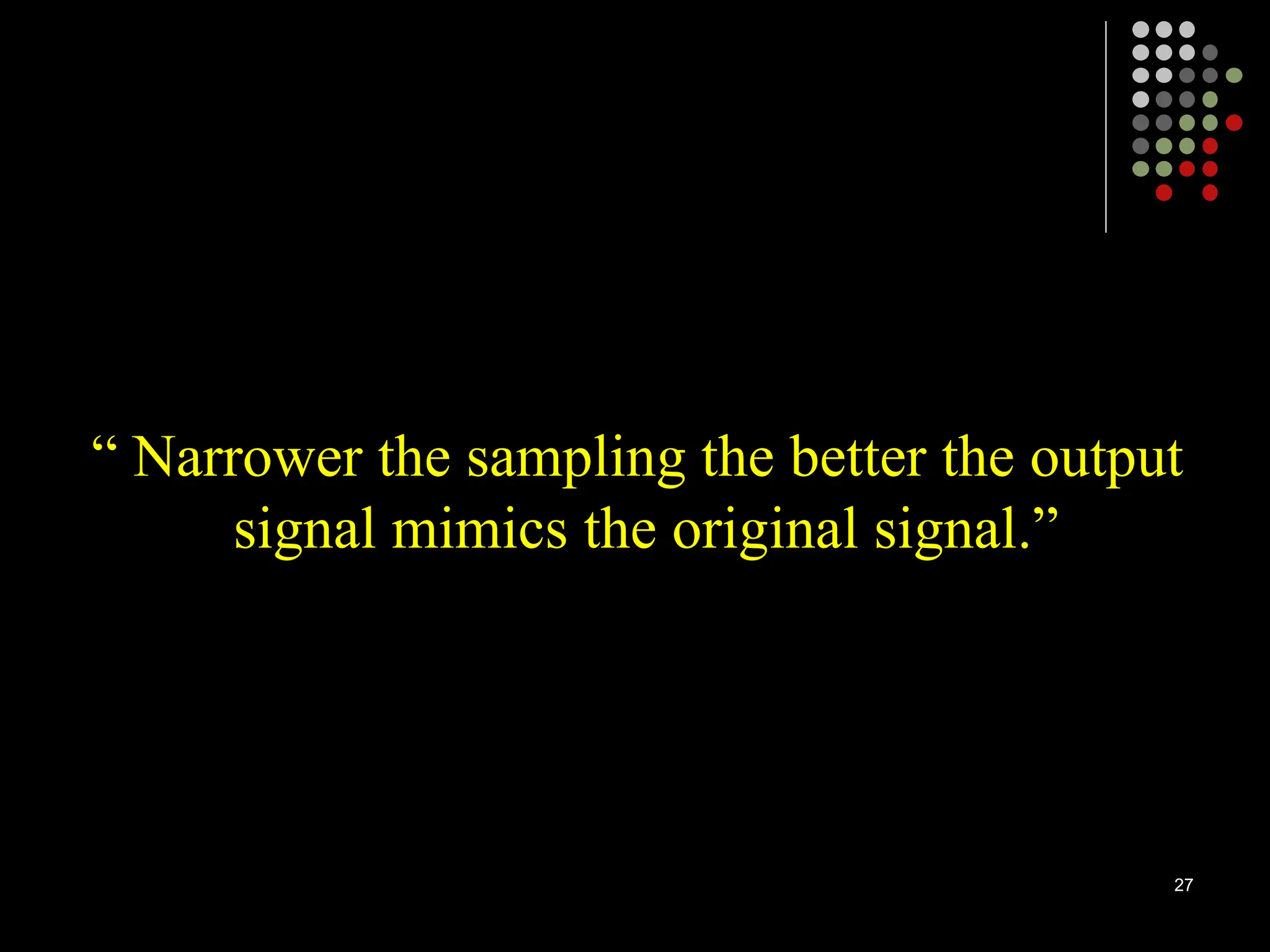 “ Narrower the sampling the better the output
signal mimics the original signal.”
27
 