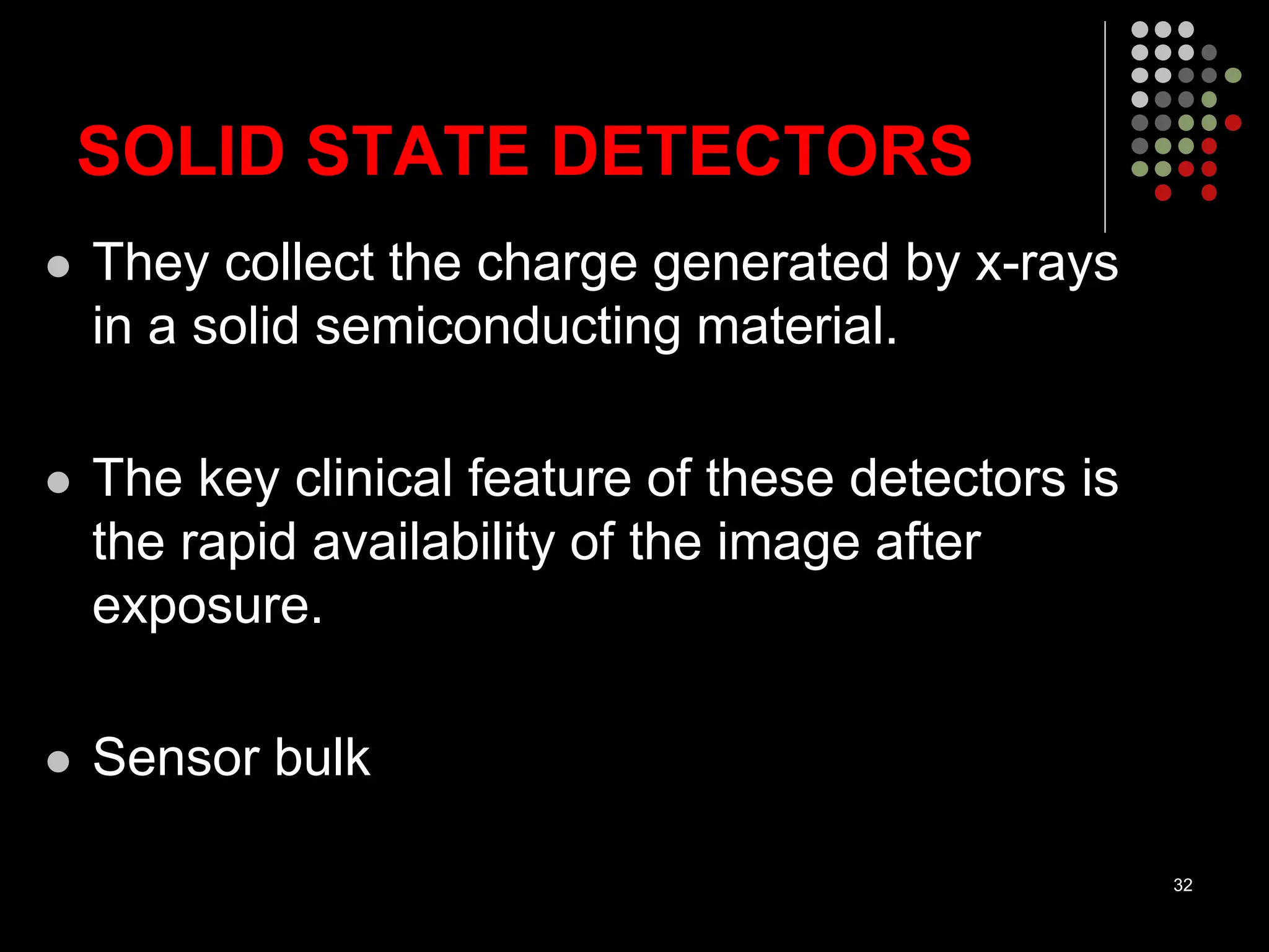 SOLID STATE DETECTORS
 They collect the charge generated by x-rays
in a solid semiconducting material.
 The key clinical feature of these detectors is
the rapid availability of the image after
exposure.
 Sensor bulk
32
 