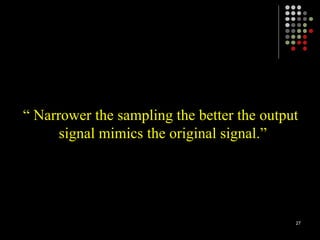 “ Narrower the sampling the better the output
signal mimics the original signal.”
27
 