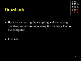 Drawback
 Both by increasing the sampling and increasing
quantization we are increasing the memory load on
the computer.
 File size
30
 