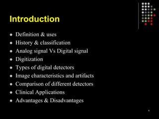 Introduction
 Definition & uses
 History & classification
 Analog signal Vs Digital signal
 Digitization
 Types of digital detectors
 Image characteristics and artifacts
 Comparison of different detectors
 Clinical Applications
 Advantages & Disadvantages
4
 