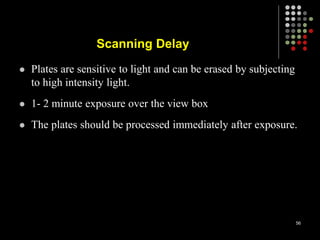 Scanning Delay
 Plates are sensitive to light and can be erased by subjecting
to high intensity light.
 1- 2 minute exposure over the view box
 The plates should be processed immediately after exposure.
56
 