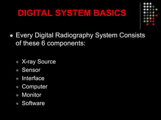 DIGITAL SYSTEM BASICS
 Every Digital Radiography System Consists
of these 6 components:
 X-ray Source
 Sensor
 Interface
 Computer
 Monitor
 Software
 