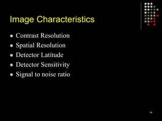 Image Characteristics
 Contrast Resolution
 Spatial Resolution
 Detector Latitude
 Detector Sensitivity
 Signal to noise ratio
64
 