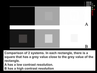 67
Comparison of 2 systems. In each rectangle, there is a
square that has a grey value close to the grey value of the
rectangle.
A has a low contrast resolution.
B has a high contrast resolution
 