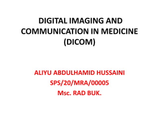 DIGITAL IMAGING AND
COMMUNICATION IN MEDICINE
(DICOM)
ALIYU ABDULHAMID HUSSAINI
SPS/20/MRA/00005
Msc. RAD BUK.
 