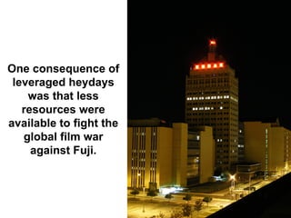 One consequence of
 leveraged heydays
    was that less
   resources were
available to fight the
   global film war
     against Fuji.
 