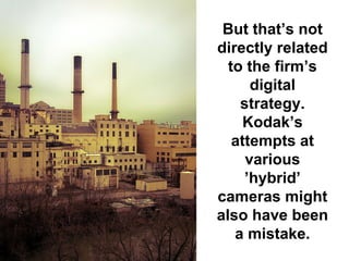 But that’s not
directly related
  to the firm’s
      digital
    strategy.
     Kodak’s
   attempts at
     various
     ’hybrid’
cameras might
also have been
   a mistake.
 