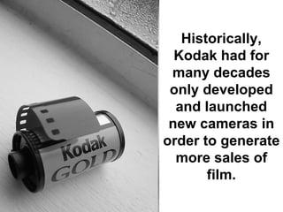 Historically,
  Kodak had for
 many decades
 only developed
  and launched
 new cameras in
order to generate
  more sales of
       film.
 