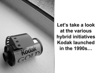 Let’s take a look
 at the various
hybrid initiatives
Kodak launched
 in the 1990s…
 