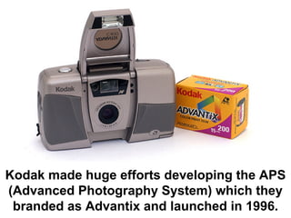 Kodak made huge efforts developing the APS
(Advanced Photography System) which they
 branded as Advantix and launched in 1996.
 
