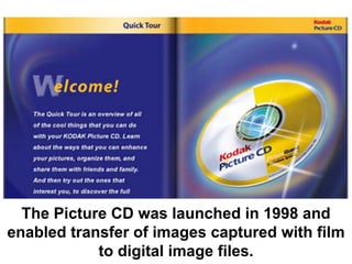 The Picture CD was launched in 1998 and
enabled transfer of images captured with film
            to digital image files.
 