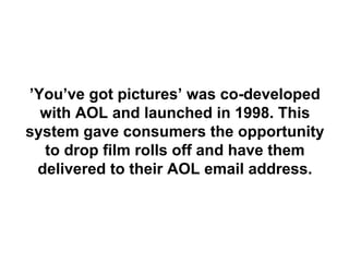 ’You’ve got pictures’ was co-developed
  with AOL and launched in 1998. This
system gave consumers the opportunity
  to drop film rolls off and have them
 delivered to their AOL email address.
 