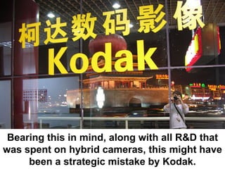 Bearing this in mind, along with all R&D that
was spent on hybrid cameras, this might have
     been a strategic mistake by Kodak.
 