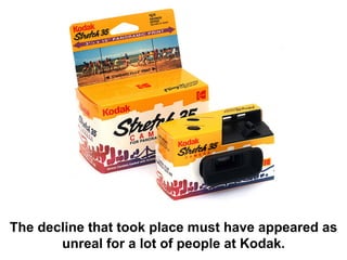 The decline that took place must have appeared as
       unreal for a lot of people at Kodak.
 