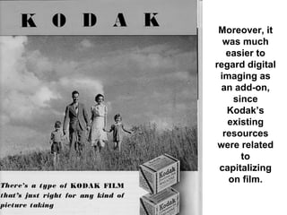 Moreover, it
  was much
   easier to
regard digital
 imaging as
  an add-on,
     since
   Kodak’s
   existing
  resources
 were related
       to
 capitalizing
    on film.
 