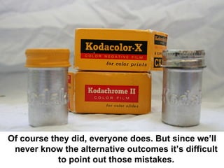Of course they did, everyone does. But since we’ll
 never know the alternative outcomes it’s difficult
            to point out those mistakes.
 