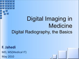 Digital Imaging in
Medicine
Digital Radiography, the Basics

F. Jahedi
MD, MS(Medical IT)
May 2010

 