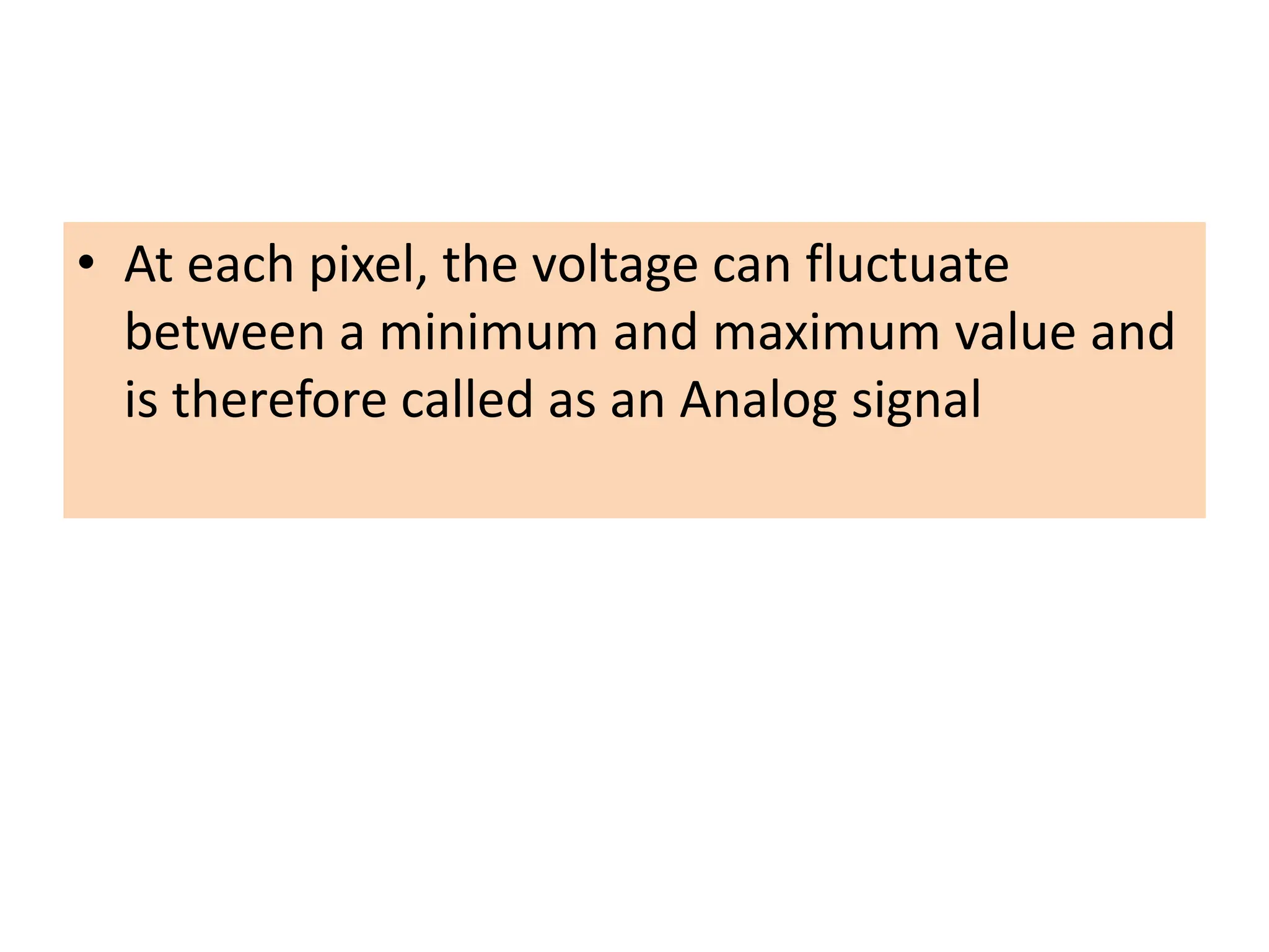 • At each pixel, the voltage can fluctuate
between a minimum and maximum value and
is therefore called as an Analog signal
 