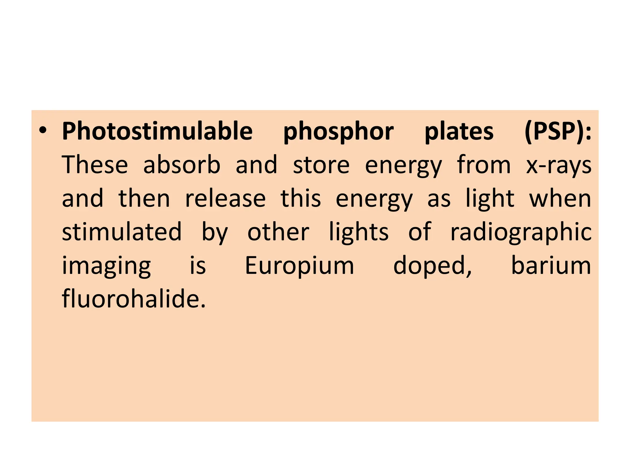 • Photostimulable phosphor plates (PSP):
These absorb and store energy from x-rays
and then release this energy as light when
stimulated by other lights of radiographic
imaging is Europium doped, barium
fluorohalide.
 
