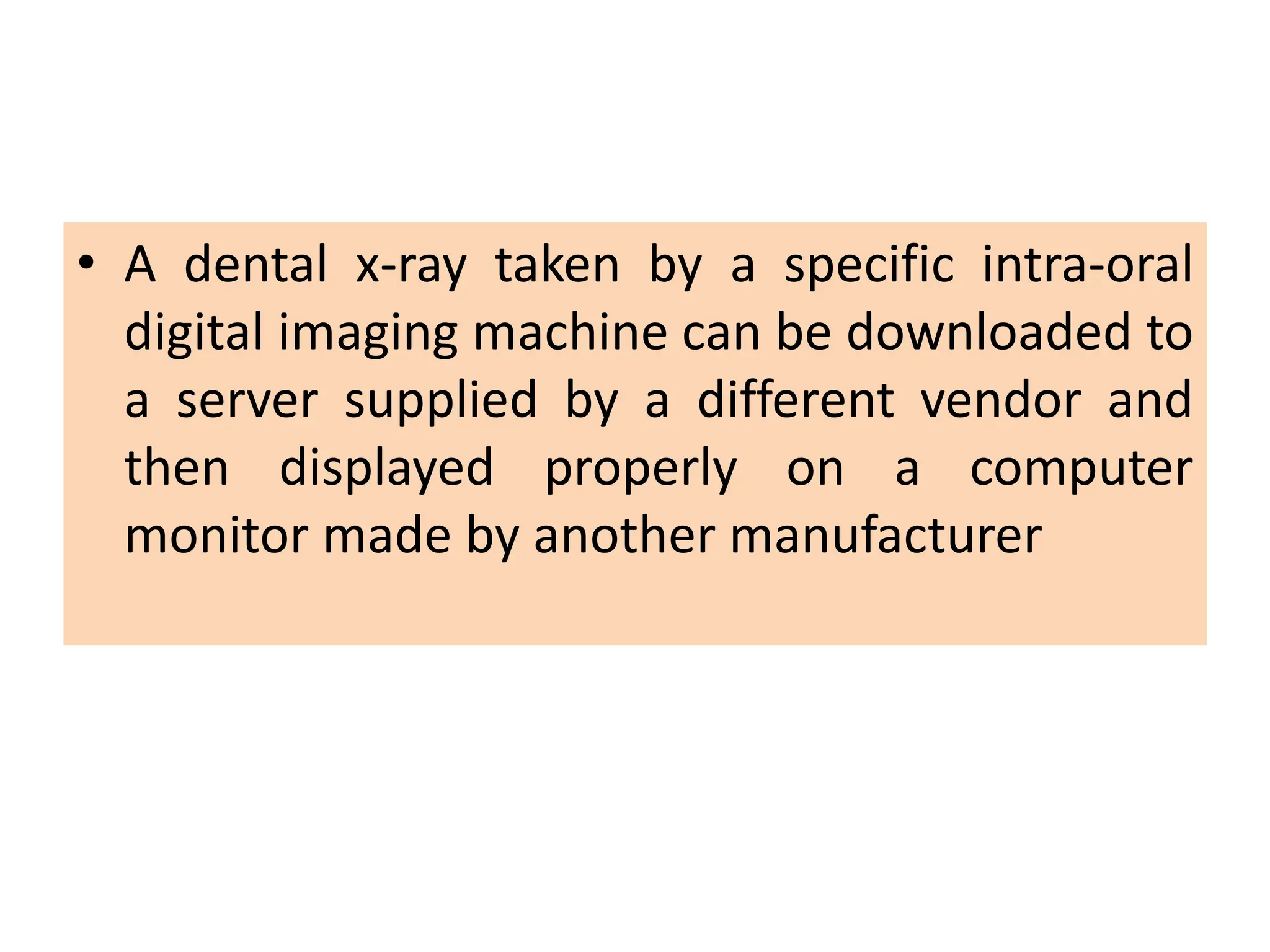 • A dental x-ray taken by a specific intra-oral
digital imaging machine can be downloaded to
a server supplied by a different vendor and
then displayed properly on a computer
monitor made by another manufacturer
 