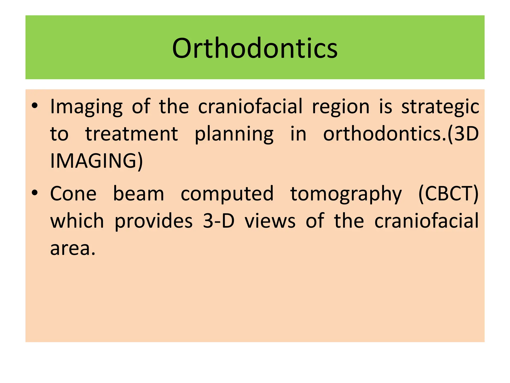 Orthodontics
• Imaging of the craniofacial region is strategic
to treatment planning in orthodontics.(3D
IMAGING)
• Cone beam computed tomography (CBCT)
which provides 3-D views of the craniofacial
area.
 