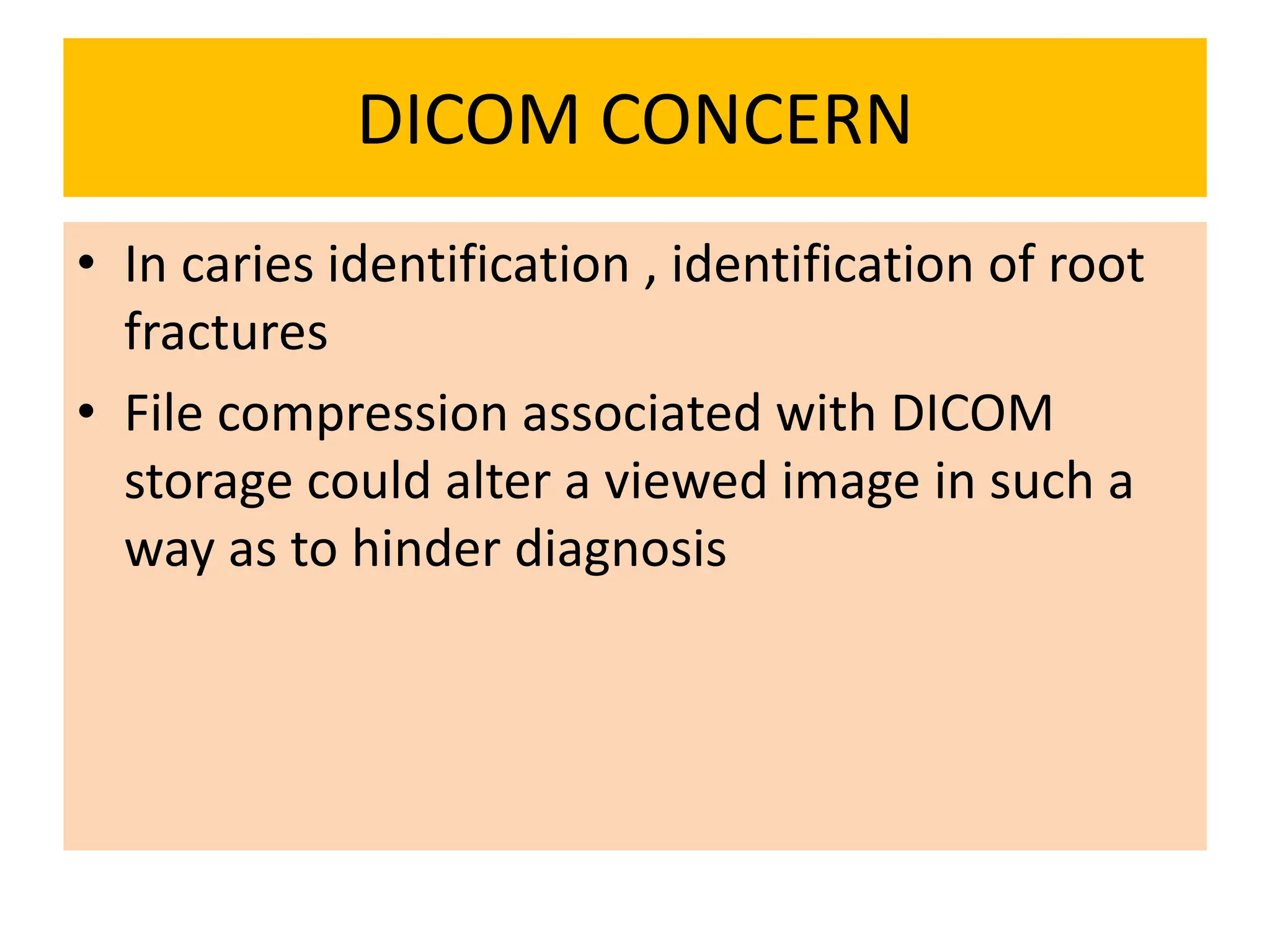 DICOM CONCERN
• In caries identification , identification of root
fractures
• File compression associated with DICOM
storage could alter a viewed image in such a
way as to hinder diagnosis
 