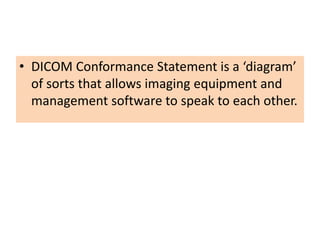 • DICOM Conformance Statement is a ‘diagram’
of sorts that allows imaging equipment and
management software to speak to each other.
 