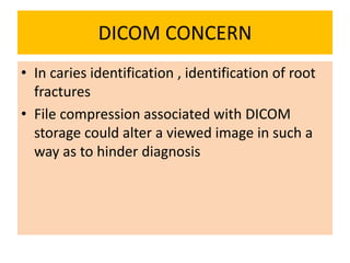 DICOM CONCERN
• In caries identification , identification of root
fractures
• File compression associated with DICOM
storage could alter a viewed image in such a
way as to hinder diagnosis
 
