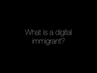 What is a digital 
immigrant? 
 