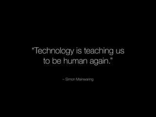 “Technology is teaching us 
to be human again.” 
– Simon Mainwaring 
 