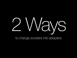 2 Ways 
to change avoiders into adopters 
 