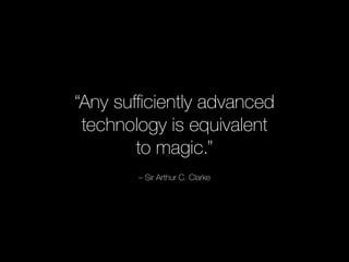 “Any sufficiently advanced 
technology is equivalent 
to magic.” 
– Sir Arthur C. Clarke 
 
