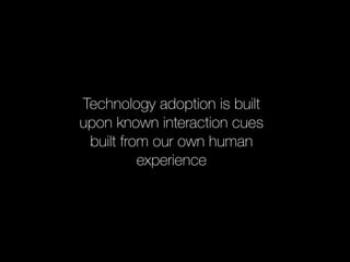 Technology adoption is built 
upon known interaction cues 
built from our own human 
experience 
 