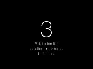 3 
Build a familiar 
solution, in order to 
build trust 
 