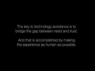 The key to technology avoidance is to 
bridge the gap between need and trust. 
And that is accomplished by making 
the experience as human as possible. 
 