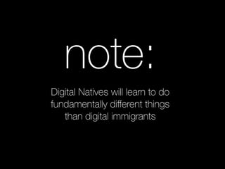 note: 
Digital Natives will learn to do 
fundamentally different things 
than digital immigrants 
 