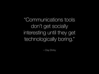 “Communications tools 
don’t get socially 
interesting until they get 
technologically boring.” 
– Clay Shirky 
 