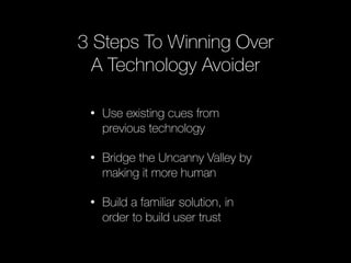 3 Steps To Winning Over 
A Technology Avoider 
• Use existing cues from 
previous technology 
• Bridge the Uncanny Valley by 
making it more human 
• Build a familiar solution, in 
order to build user trust 
 