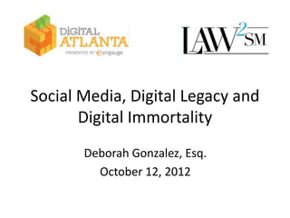 Social Media, Digital Legacy and
       Digital Immortality
       Deborah Gonzalez, Esq.
         October 12, 2012
 