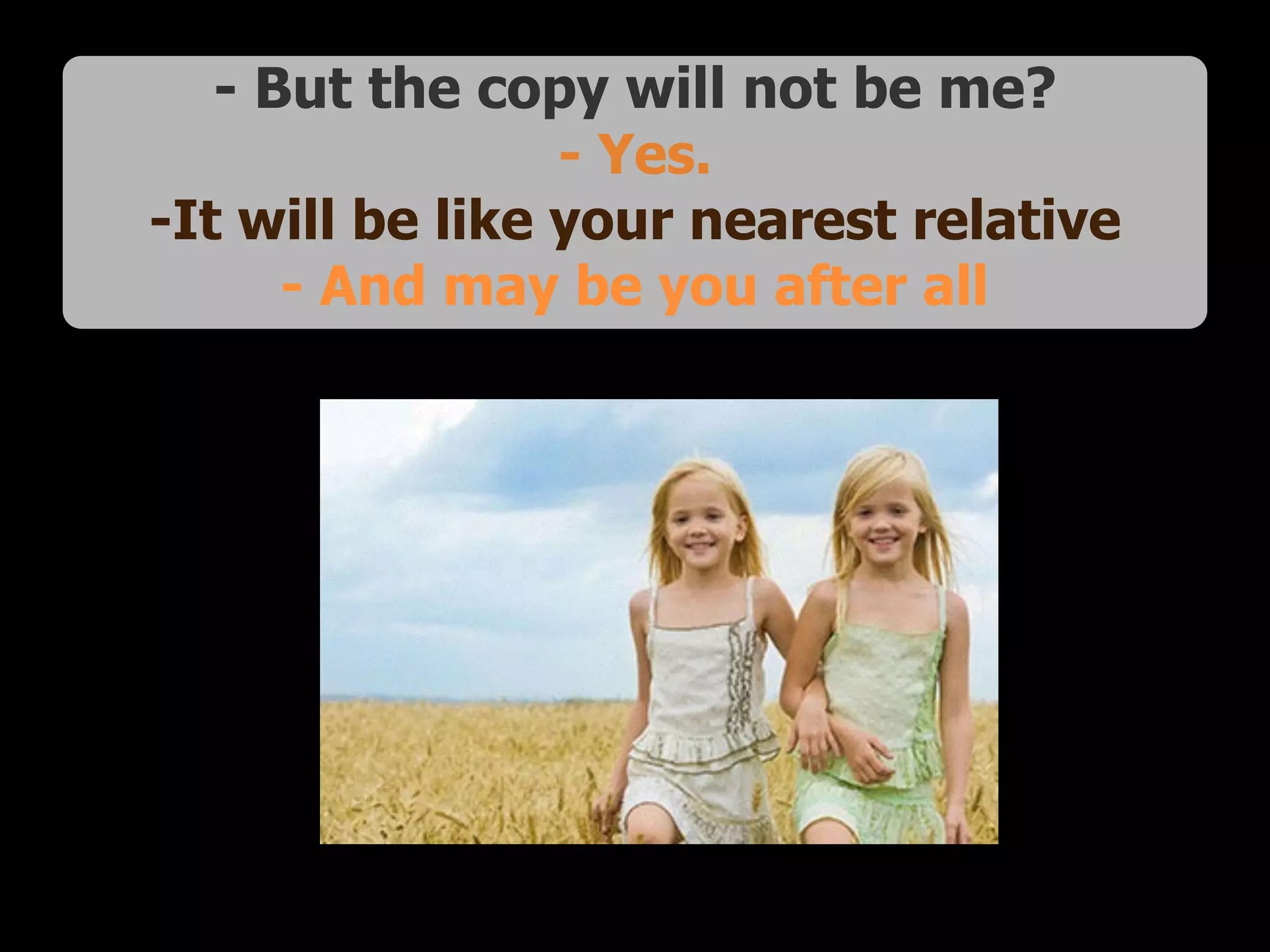 - But the copy will not be me? 
- Yes.
-It will be like your nearest relative
- And may be you after all
 