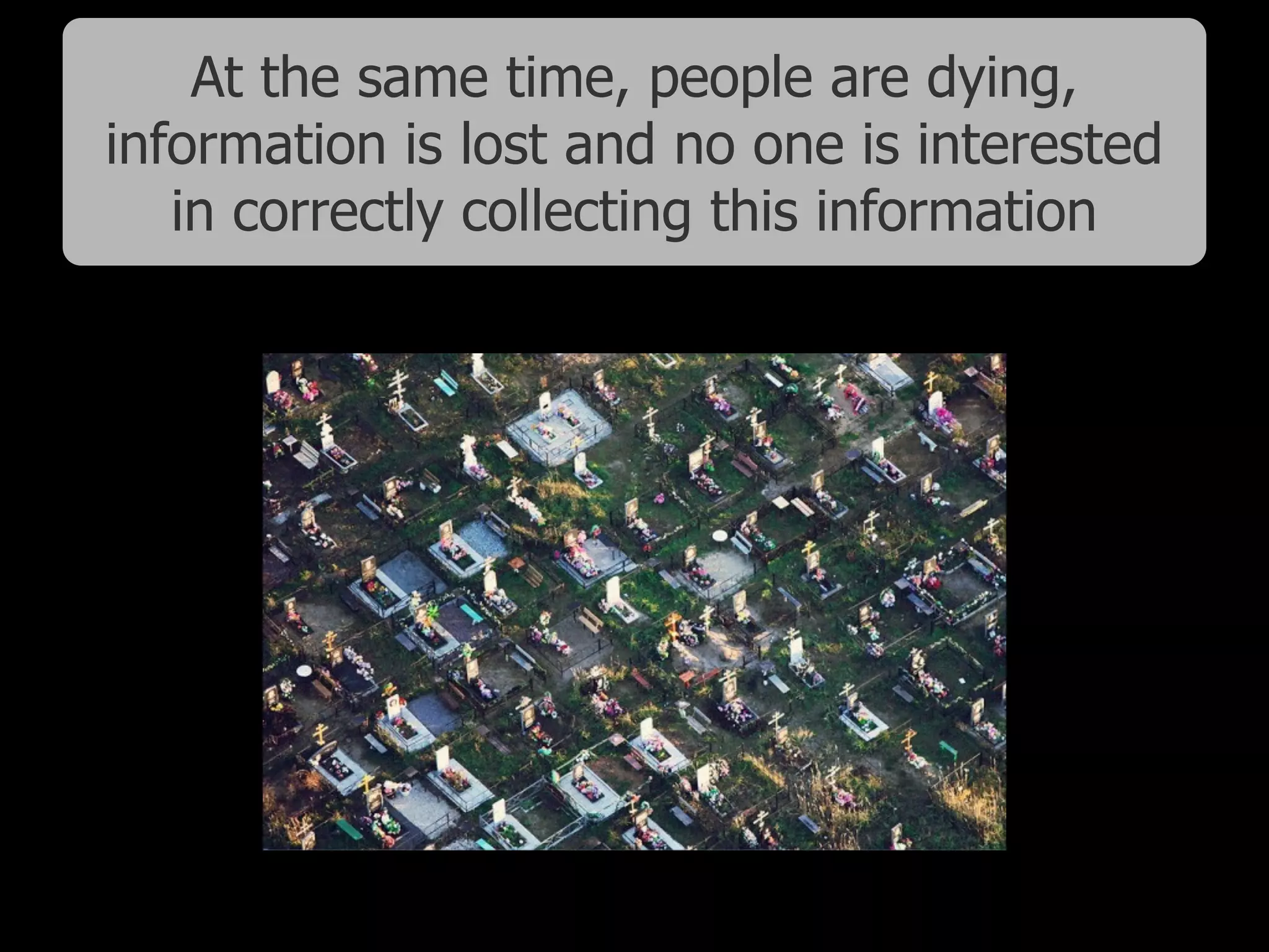 At the same time, people are dying,
information is lost and no one is interested
in correctly collecting this information
 