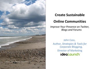 Create Sustainable Online Communities Improve Your Presence on Twitter, Blogs and Forums   John Cass,  Author,  Strategies & Tools for Corporate Blogging,   Director of Marketing Beach photos by Joan McSweeny, Scituate, MA 2009. 
