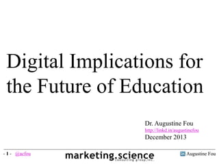 Augustine Fou- 1 -
Digital Implications for
the Future of Education
Dr. Augustine Fou
http://linkd.in/augustinefou
December 2013
Augustine Fou- 1 - @acfou
 