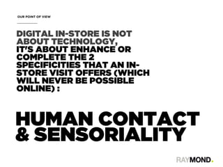 DIGITAL IN-STORE IS NOT
ABOUT TECHNOLOGY,
IT'S ABOUT ENHANCE OR
COMPLETE THE 2
SPECIFICITIES THAT AN IN-
STORE VISIT OFFER...