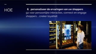 8. personaliseer de ervaringen van uw shoppers
ga voor persoonlijke interacties, connect en engage
shoppers … creëer loyaliteit
HOE
 