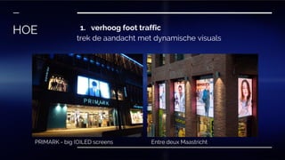 1. verhoog foot traffic
trek de aandacht met dynamische visuals
HOE
PRIMARK - big (O)LED screens Entre deux Maastricht
 