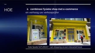 2. combineer fysieke shop met e-commerce
en verhoog uw verkoopcijfer
HOE
Kate Spade SATURDAY - 24h shopping via een interactief kiosk
 