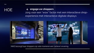 4. engage uw shoppers
zorg voor een “wow” factor met een interactieve shop-
experience met interactieve digitale displays
HOE
NIKE bezorgt haar shoppers op vele manieren een ‘actieve’ ervering.
 