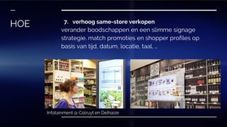 7. verhoog same-store verkopen
verander boodschappen en een slimme signage
strategie. match promoties en shopper profiles op
basis van tijd, datum, locatie, taal, …
HOE
Infotainment @ Colruyt en Delhaize
 